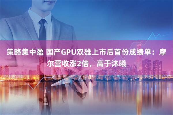 策略集中盈 国产GPU双雄上市后首份成绩单：摩尔营收涨2倍，高于沐曦