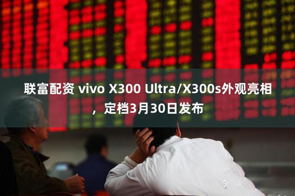 联富配资 vivo X300 Ultra/X300s外观亮相，定档3月30日发布