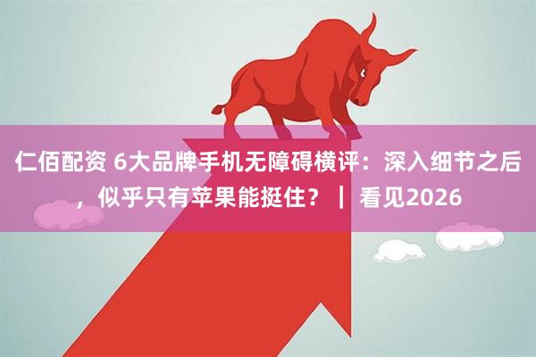仁佰配资 6大品牌手机无障碍横评：深入细节之后，似乎只有苹果能挺住？｜ 看见2026